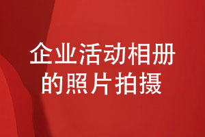 企業(yè)活動相冊設(shè)計的準(zhǔn)備工作-團隊活動照片拍攝