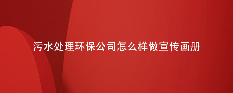 污水處理環(huán)保公司怎么樣做宣傳畫(huà)冊(cè)