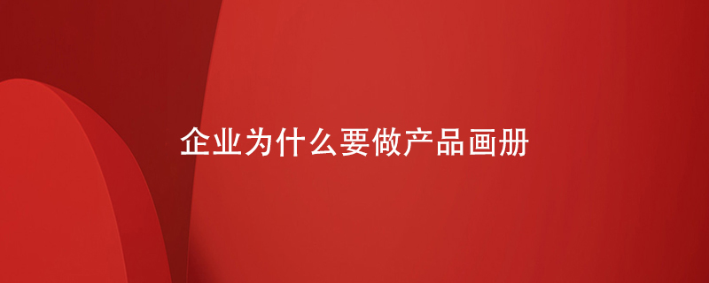 企業(yè)為什么要做產(chǎn)品畫冊(cè)