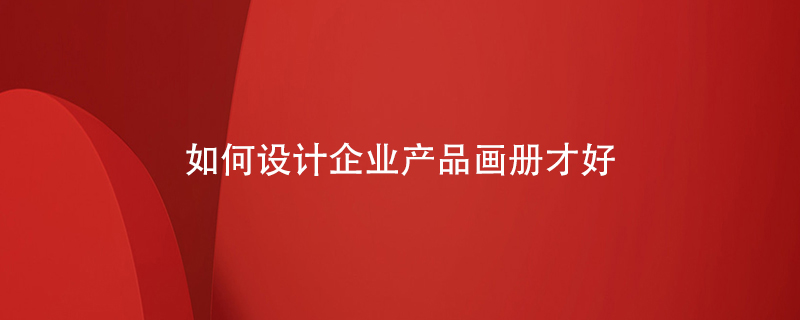 如何設(shè)計(jì)企業(yè)產(chǎn)品畫冊才好