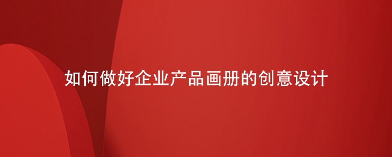 如何做好企業(yè)產(chǎn)品畫冊的創(chuàng)意設(shè)計(jì)
