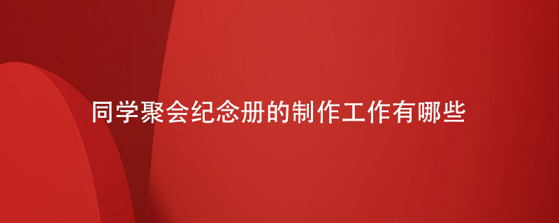 同學(xué)聚會紀(jì)念冊的制作工作有哪些