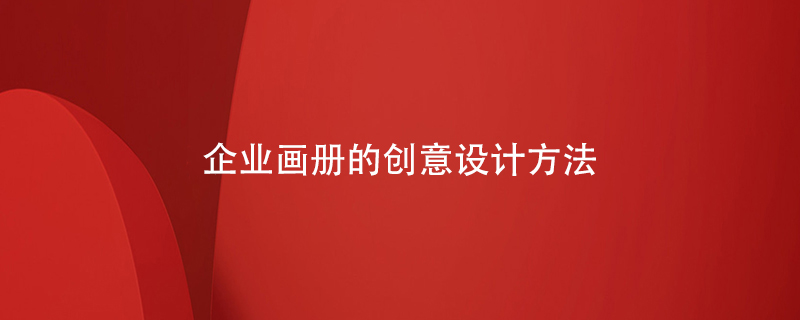 企業(yè)畫(huà)冊(cè)的創(chuàng)意設(shè)計(jì)方法